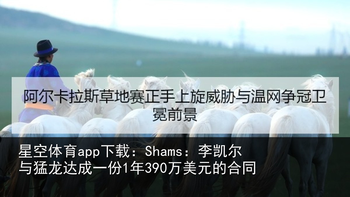 星空体育app下载：Shams：李凯尔与猛龙达成相关情况同
