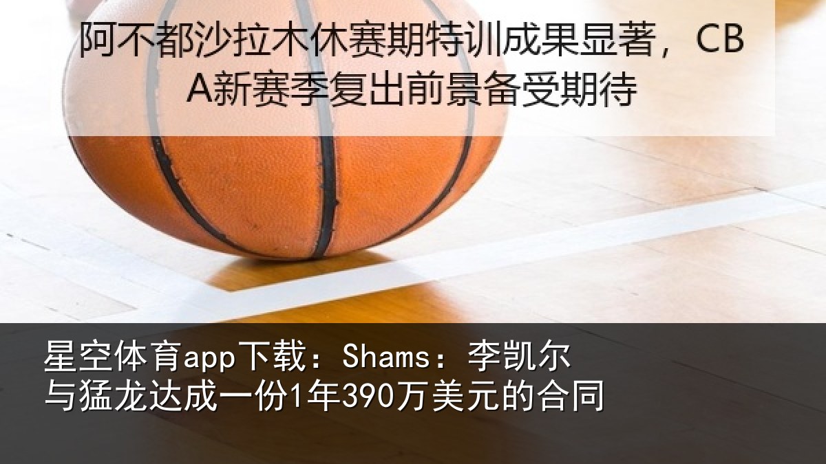 星空体育app下载:Shams:李凯尔与猛龙达成一份1年390万美元的合同