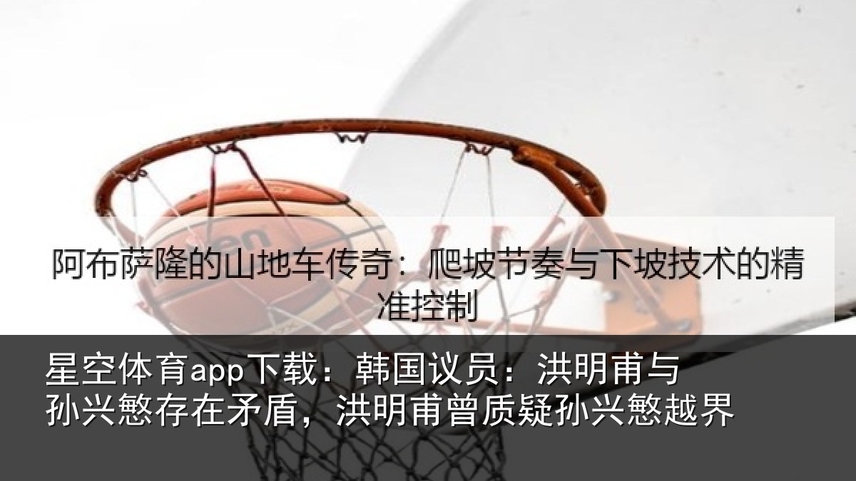 星空体育app下载：韩国议员：洪明相关情况盾洪相关情况越界