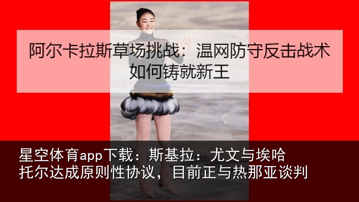 星空体育app下载：斯基拉：尤文相关情况则性相关情况亚谈判