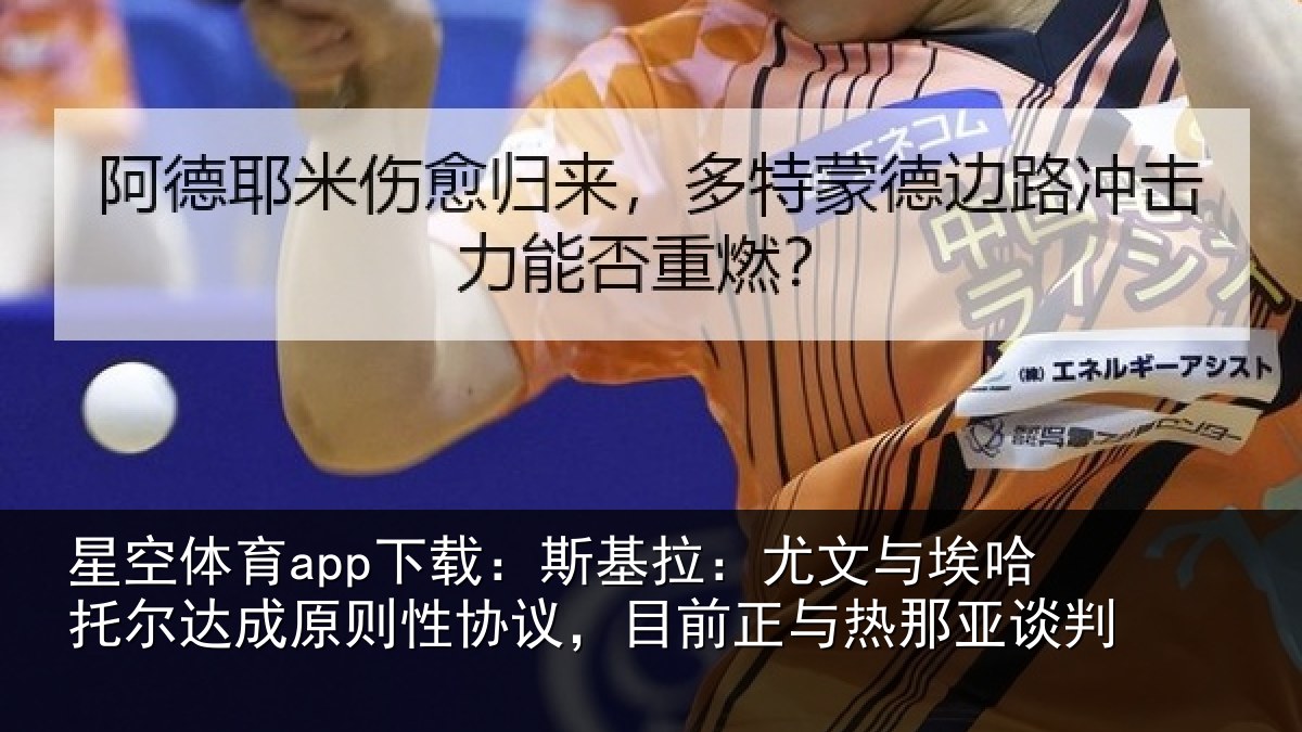 星空体育app下载:斯基拉:尤文与埃哈托尔达成原则性协议,目前正与热那亚谈判