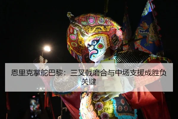 恩里克掌舵巴黎：三叉戟磨合与中场支援成胜负关键