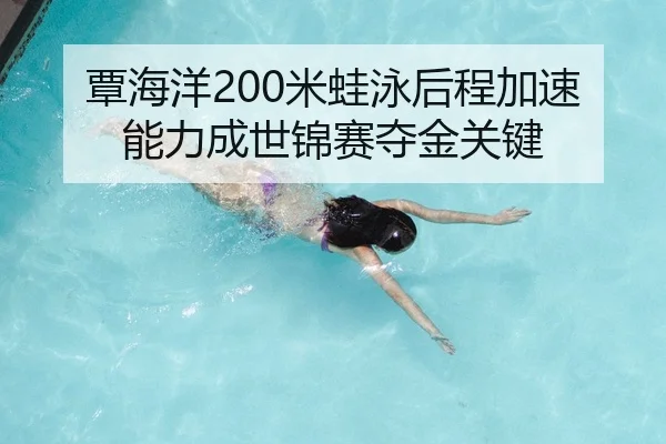 覃海洋200米蛙泳后程加速能力成世锦赛夺金关键