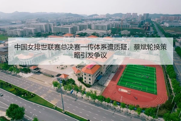 中国女排世联赛总决赛一传体系遭质疑，蔡斌轮换策略引发争议