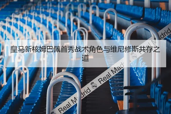 皇马新核姆巴佩首秀战术角色与维尼修斯共存之道