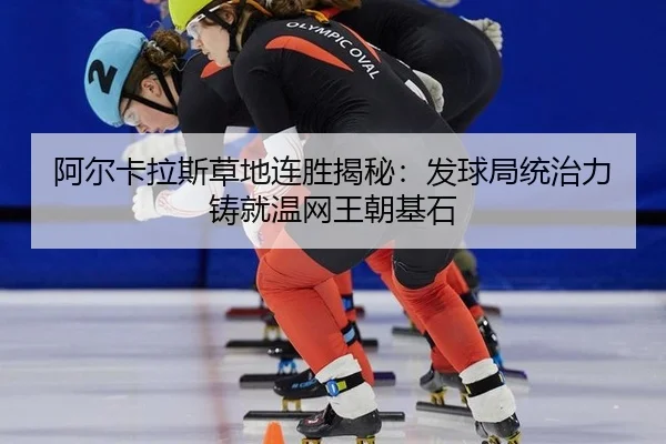 阿尔卡拉斯草地连胜揭秘：发球局统治力铸就温网王朝基石