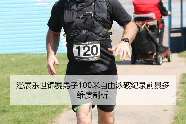 潘展乐世锦赛男子100米自由泳破纪录前景多维度剖析