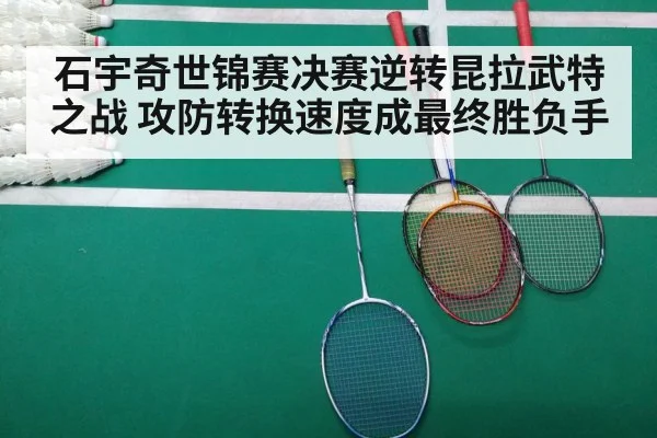 石宇奇世锦赛决赛逆转昆拉武特之战 攻防转换速度成最终胜负手