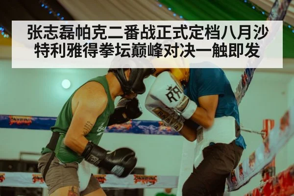 张志磊帕克二番战正式定档八月沙特利雅得拳坛巅峰对决一触即发