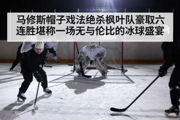 马修斯帽子戏法绝杀枫叶队豪取六连胜堪称一场无与伦比的冰球盛宴