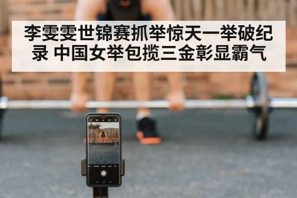 李雯雯世锦赛抓举惊天一举破纪录 中国女举包揽三金彰显霸气