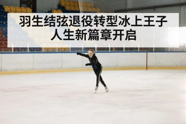 羽生结弦退役转型冰上王子人生新篇章开启